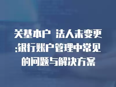 關(guān)基本戶 法人未變更 :銀行賬戶管理中常見的問題與解決方案