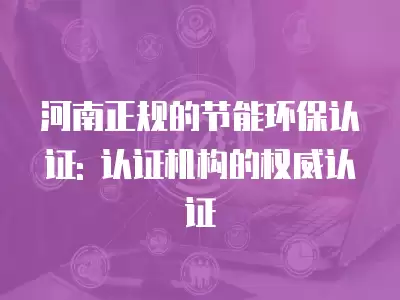 河南正規的節能環保認證: 認證機構的權威認證