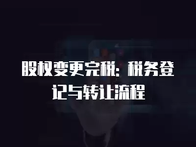 股權變更完稅: 稅務登記與轉讓流程