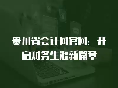 貴州省會(huì)計(jì)網(wǎng)官網(wǎng)：開啟財(cái)務(wù)生涯新篇章