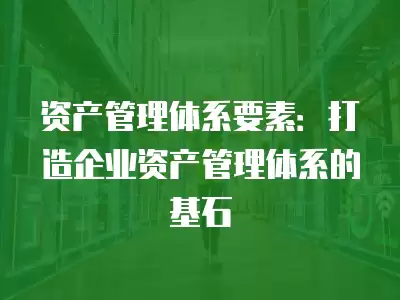 資產管理體系要素：打造企業資產管理體系的基石