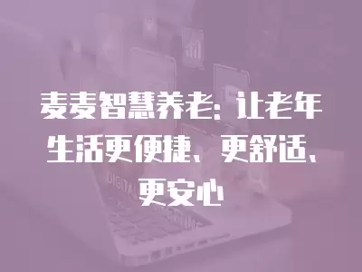 麥麥智慧養老: 讓老年生活更便捷、更舒適、更安心