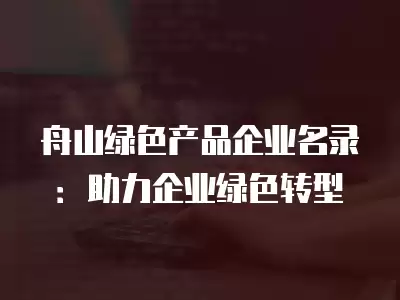 舟山綠色產品企業名錄：助力企業綠色轉型