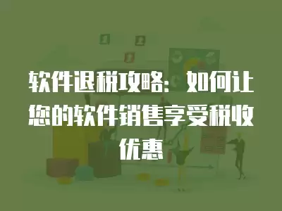 軟件退稅攻略：如何讓您的軟件銷售享受稅收優(yōu)惠