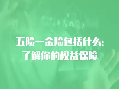 五險一金險包括什么：了解你的權益保障