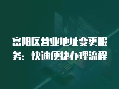 富陽區營業地址變更服務：快速便捷辦理流程