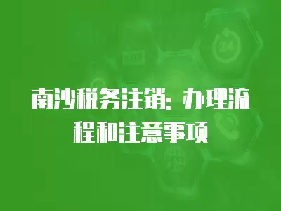 南沙稅務注銷: 辦理流程和注意事項