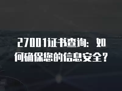 27001證書查詢：如何確保您的信息安全？