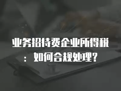 業務招待費企業所得稅：如何合規處理？