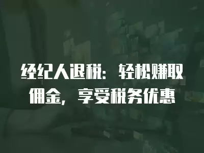 經(jīng)紀(jì)人退稅：輕松賺取傭金，享受稅務(wù)優(yōu)惠