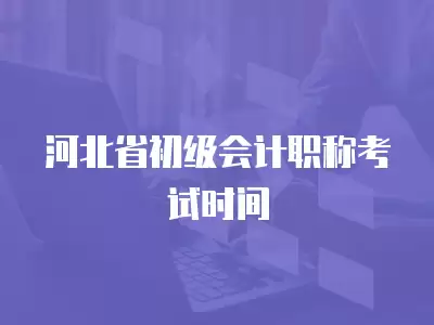 河北省初級會計職稱考試時間