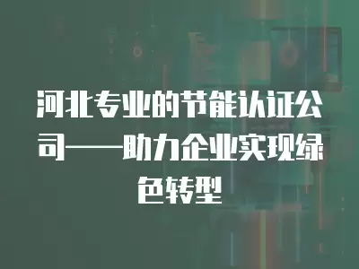 河北專業的節能認證公司——助力企業實現綠色轉型