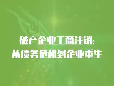 破產企業工商注銷：從債務危機到企業重生