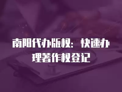 南陽代辦版權(quán)：快速辦理著作權(quán)登記