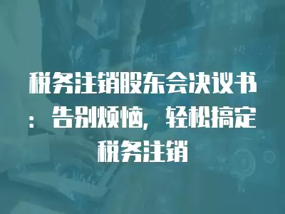 稅務(wù)注銷股東會(huì)決議書：告別煩惱，輕松搞定稅務(wù)注銷