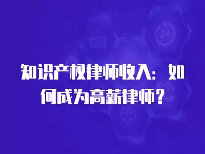 知識產權律師收入：如何成為高薪律師？