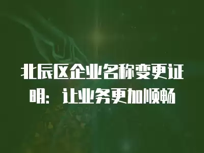 北辰區(qū)企業(yè)名稱變更證明：讓業(yè)務(wù)更加順暢