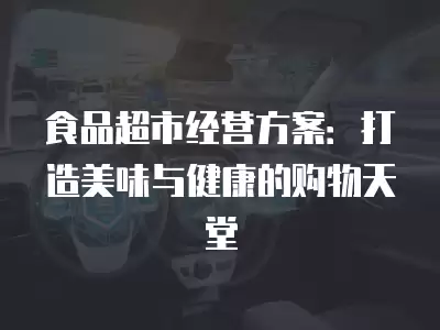 食品超市經營方案：打造美味與健康的購物天堂