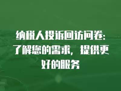 納稅人投訴回訪問卷：了解您的需求，提供更好的服務(wù)