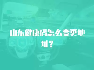 山東健康碼怎么變更地址？