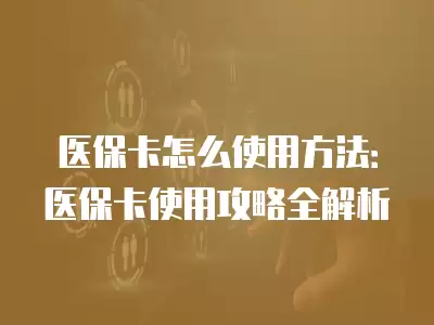 醫保卡怎么使用方法：醫保卡使用攻略全解析