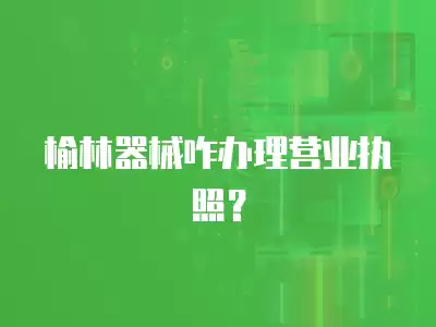 榆林器械咋辦理營業執照？