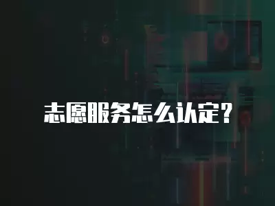 志愿服務怎么認定？