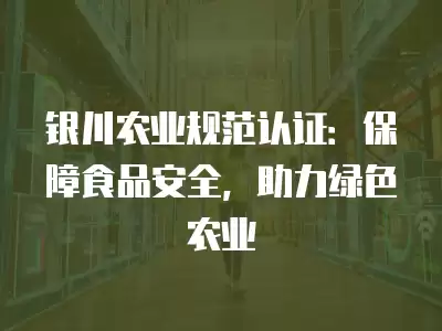 銀川農業規范認證：保障食品安全，助力綠色農業