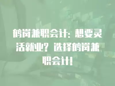 鶴崗兼職會計: 想要靈活就業(yè)? 選擇鶴崗兼職會計!