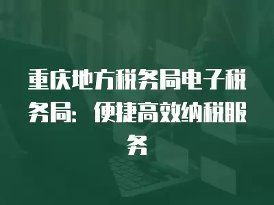 重慶地方稅務局電子稅務局：便捷高效納稅服務