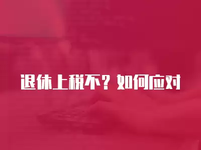 退休上稅不？如何應對