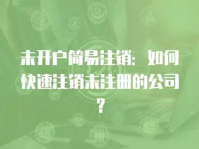 未開戶簡易注銷：如何快速注銷未注冊的公司？