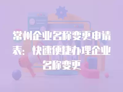 常州企業名稱變更申請表：快速便捷辦理企業名稱變更