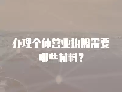 辦理個體營業執照需要哪些材料？