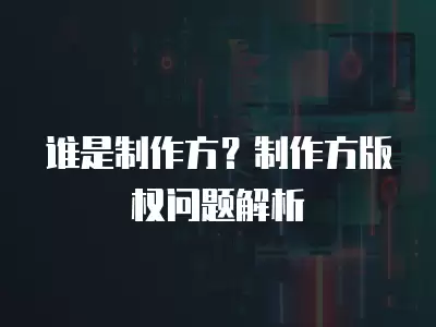 誰是制作方？制作方版權(quán)問題解析