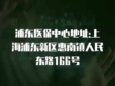 浦東醫保中心地址:上海浦東新區惠南鎮人民東路166號