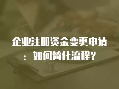 企業注冊資金變更申請：如何簡化流程？