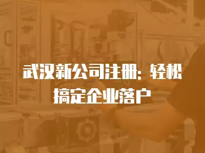 武漢新公司注冊: 輕松搞定企業(yè)落戶