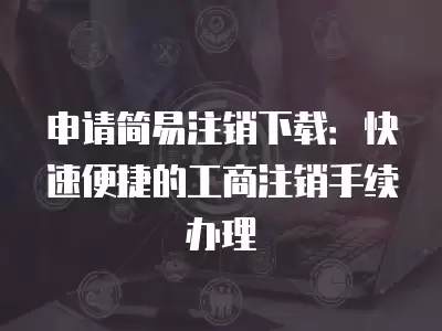 申請簡易注銷下載：快速便捷的工商注銷手續辦理