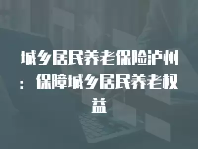 城鄉居民養老保險瀘州：保障城鄉居民養老權益