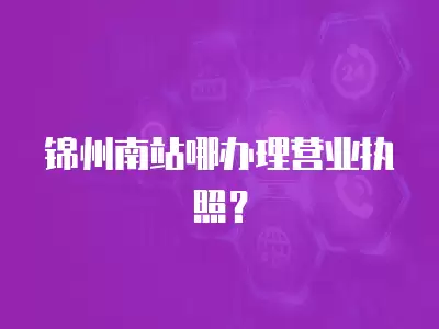 錦州南站哪辦理營業執照？