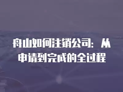 舟山如何注銷公司：從申請到完成的全過程