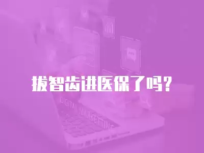 拔智齒進醫(yī)保了嗎？