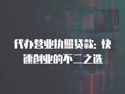 代辦營業(yè)執(zhí)照貸款: 快速創(chuàng)業(yè)的不二之選