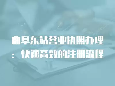 曲阜東站營業執照辦理：快速高效的注冊流程