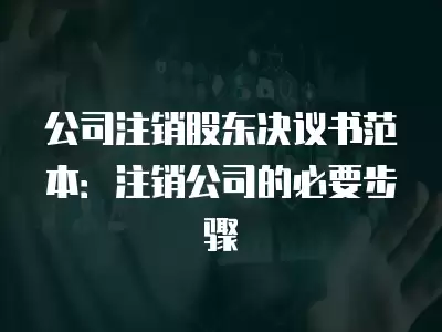 公司注銷股東決議書范本：注銷公司的必要步驟