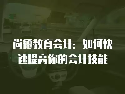 尚德教育會計：如何快速提高你的會計技能