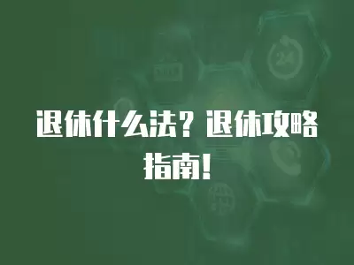 退休什么法？退休攻略指南！