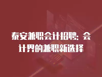 泰安兼職會計招聘: 會計界的兼職新選擇