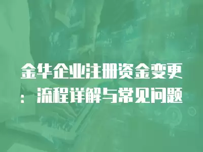 金華企業注冊資金變更：流程詳解與常見問題